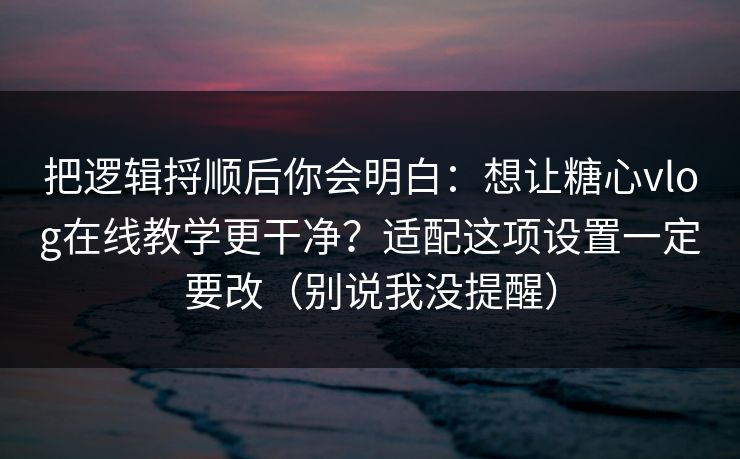 把逻辑捋顺后你会明白：想让糖心vlog在线教学更干净？适配这项设置一定要改（别说我没提醒）