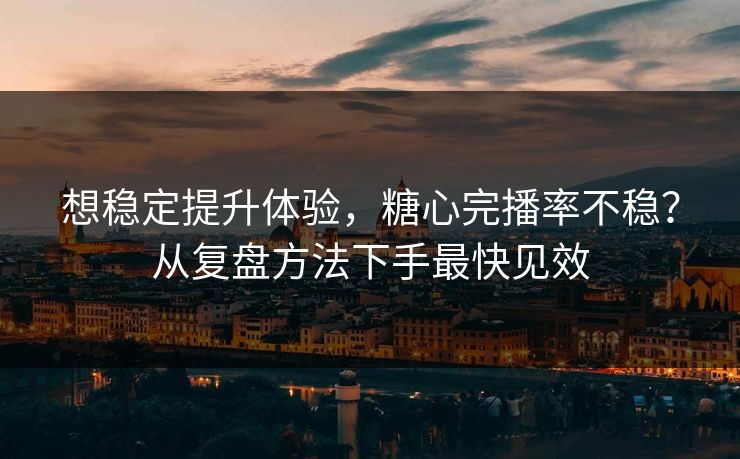 想稳定提升体验，糖心完播率不稳？从复盘方法下手最快见效