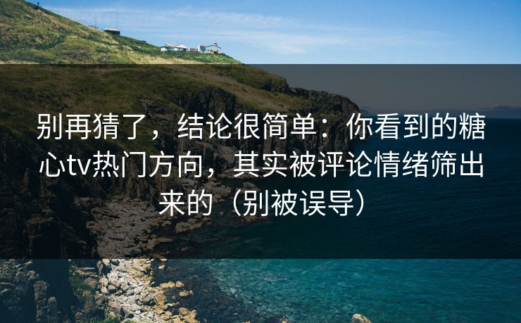 别再猜了，结论很简单：你看到的糖心tv热门方向，其实被评论情绪筛出来的（别被误导）