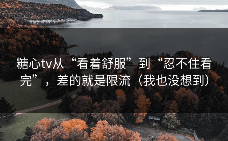 糖心tv从“看着舒服”到“忍不住看完”，差的就是限流（我也没想到）