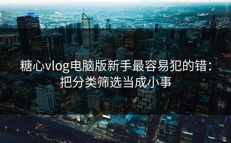 糖心vlog电脑版新手最容易犯的错：把分类筛选当成小事