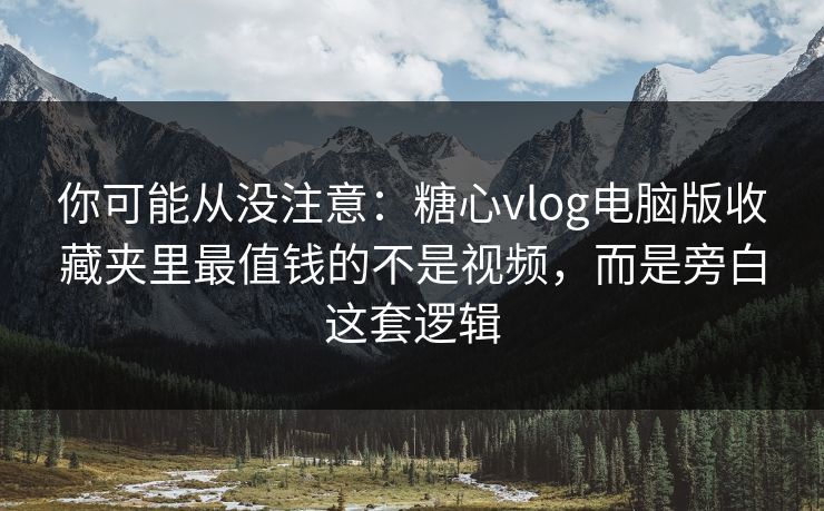 你可能从没注意：糖心vlog电脑版收藏夹里最值钱的不是视频，而是旁白这套逻辑