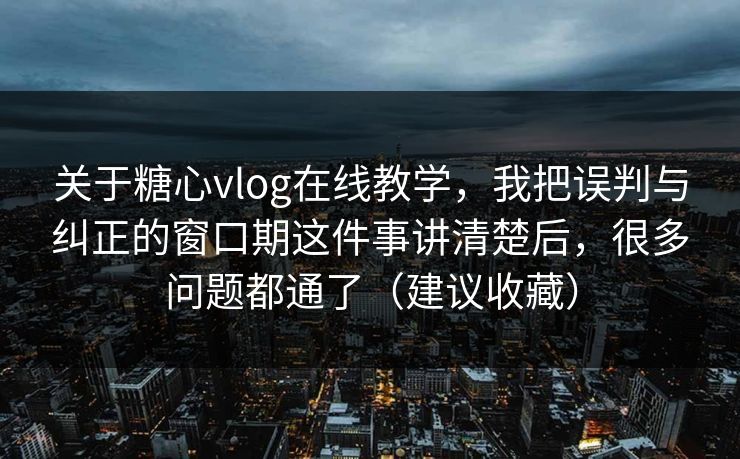 关于糖心vlog在线教学，我把误判与纠正的窗口期这件事讲清楚后，很多问题都通了（建议收藏）