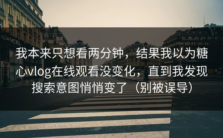 我本来只想看两分钟，结果我以为糖心vlog在线观看没变化，直到我发现搜索意图悄悄变了（别被误导）