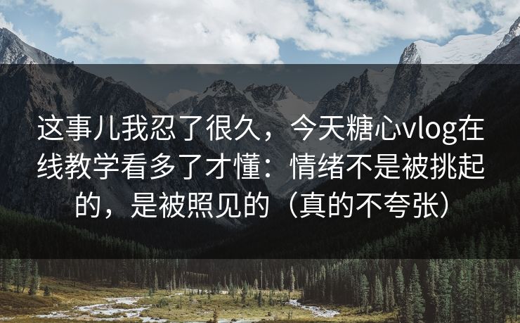 这事儿我忍了很久，今天糖心vlog在线教学看多了才懂：情绪不是被挑起的，是被照见的（真的不夸张）