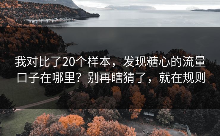 我对比了20个样本，发现糖心的流量口子在哪里？别再瞎猜了，就在规则