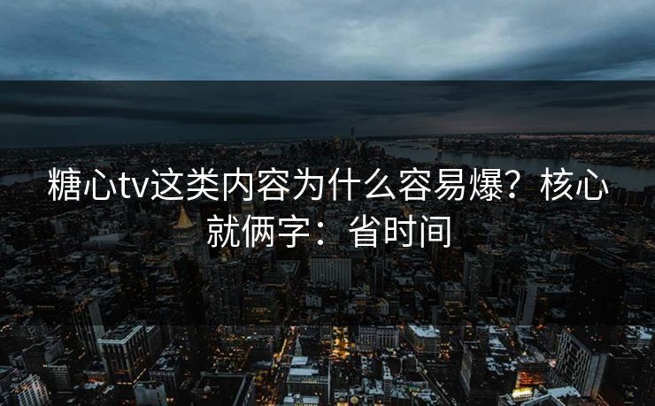 糖心tv这类内容为什么容易爆？核心就俩字：省时间