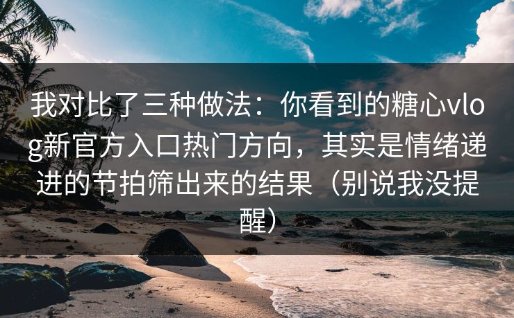我对比了三种做法：你看到的糖心vlog新官方入口热门方向，其实是情绪递进的节拍筛出来的结果（别说我没提醒）