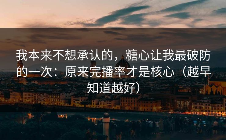 我本来不想承认的，糖心让我最破防的一次：原来完播率才是核心（越早知道越好）
