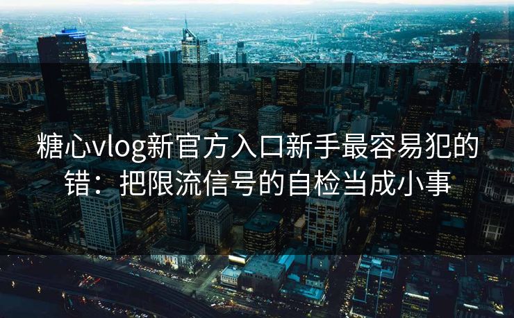 糖心vlog新官方入口新手最容易犯的错：把限流信号的自检当成小事