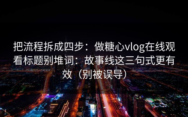 把流程拆成四步：做糖心vlog在线观看标题别堆词：故事线这三句式更有效（别被误导）