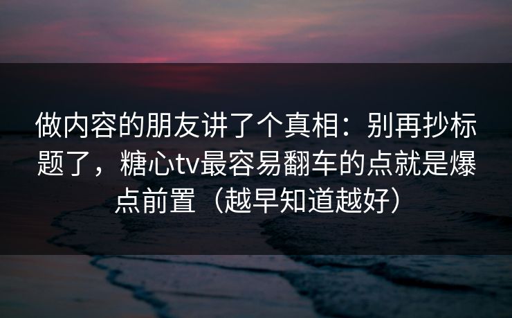 做内容的朋友讲了个真相：别再抄标题了，糖心tv最容易翻车的点就是爆点前置（越早知道越好）