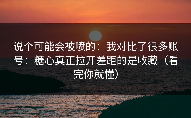 说个可能会被喷的：我对比了很多账号：糖心真正拉开差距的是收藏（看完你就懂）