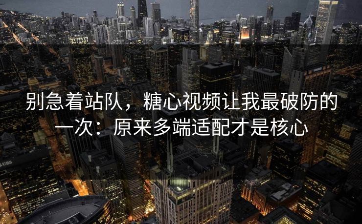 别急着站队，糖心视频让我最破防的一次：原来多端适配才是核心