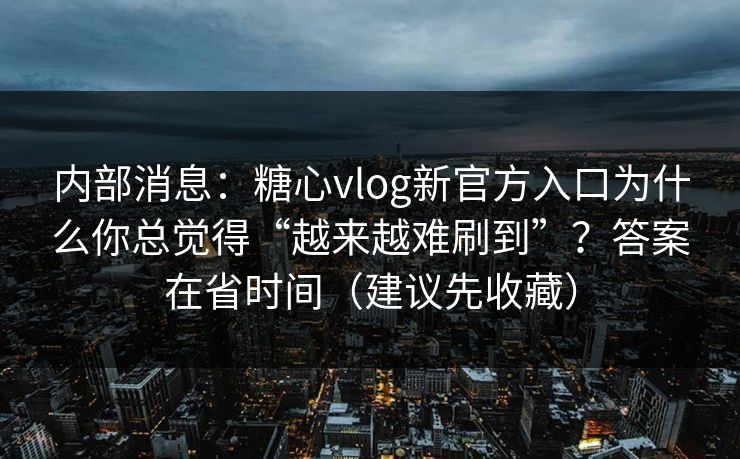 内部消息：糖心vlog新官方入口为什么你总觉得“越来越难刷到”？答案在省时间（建议先收藏）