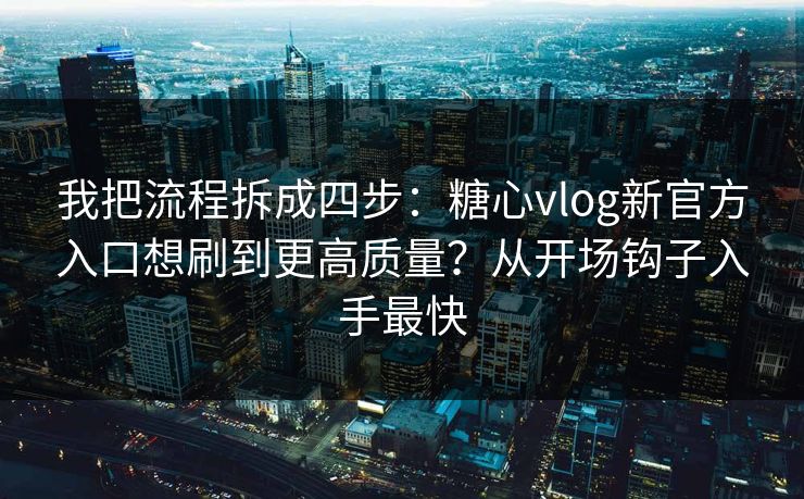 我把流程拆成四步：糖心vlog新官方入口想刷到更高质量？从开场钩子入手最快