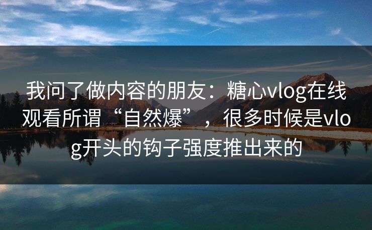 我问了做内容的朋友：糖心vlog在线观看所谓“自然爆”，很多时候是vlog开头的钩子强度推出来的