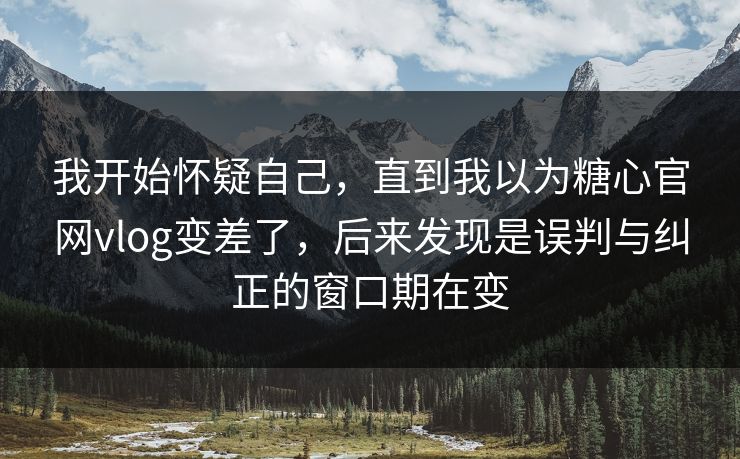我开始怀疑自己，直到我以为糖心官网vlog变差了，后来发现是误判与纠正的窗口期在变