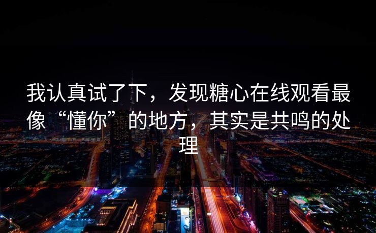 我认真试了下，发现糖心在线观看最像“懂你”的地方，其实是共鸣的处理