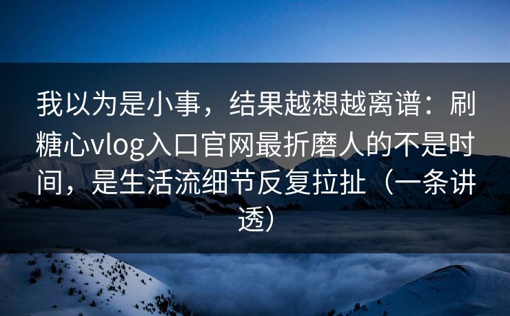 我以为是小事，结果越想越离谱：刷糖心vlog入口官网最折磨人的不是时间，是生活流细节反复拉扯（一条讲透）