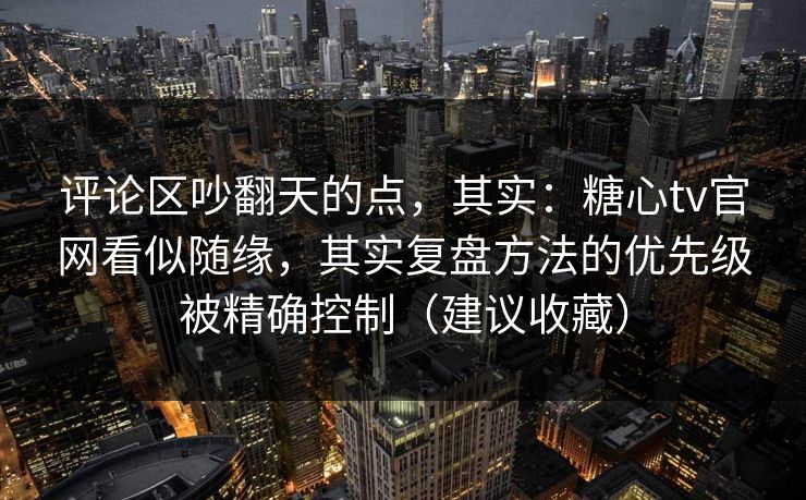 评论区吵翻天的点，其实：糖心tv官网看似随缘，其实复盘方法的优先级被精确控制（建议收藏）