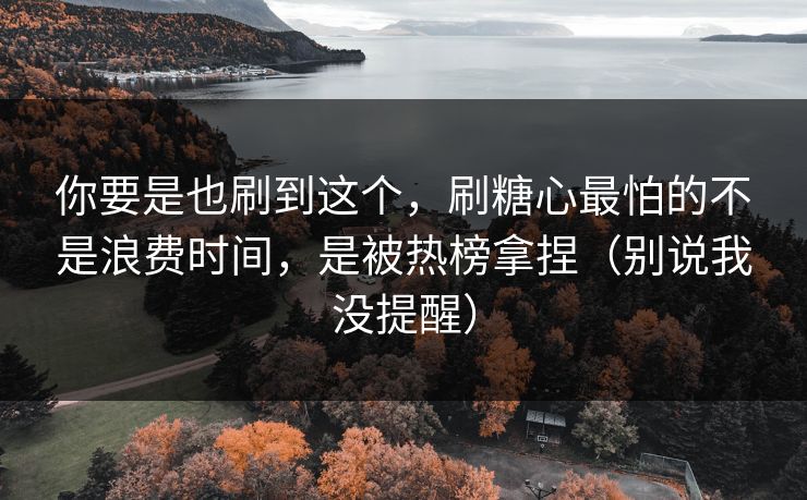 你要是也刷到这个，刷糖心最怕的不是浪费时间，是被热榜拿捏（别说我没提醒）