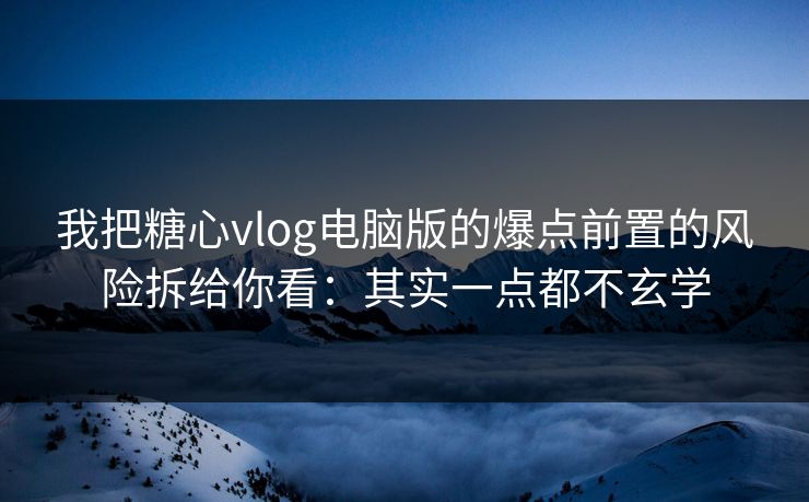 我把糖心vlog电脑版的爆点前置的风险拆给你看：其实一点都不玄学