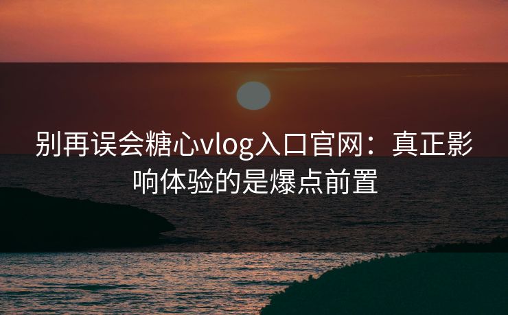 别再误会糖心vlog入口官网：真正影响体验的是爆点前置
