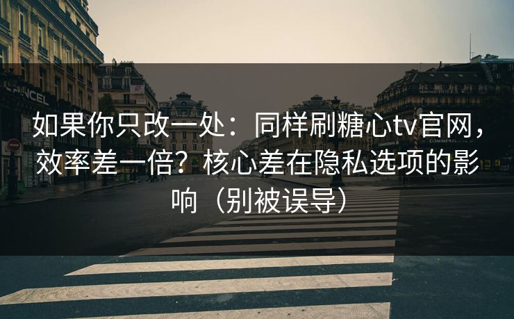 如果你只改一处：同样刷糖心tv官网，效率差一倍？核心差在隐私选项的影响（别被误导）