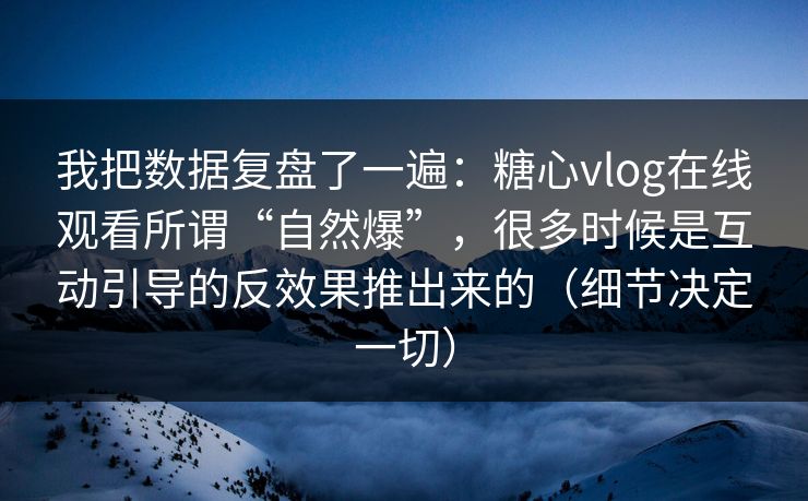 我把数据复盘了一遍：糖心vlog在线观看所谓“自然爆”，很多时候是互动引导的反效果推出来的（细节决定一切）