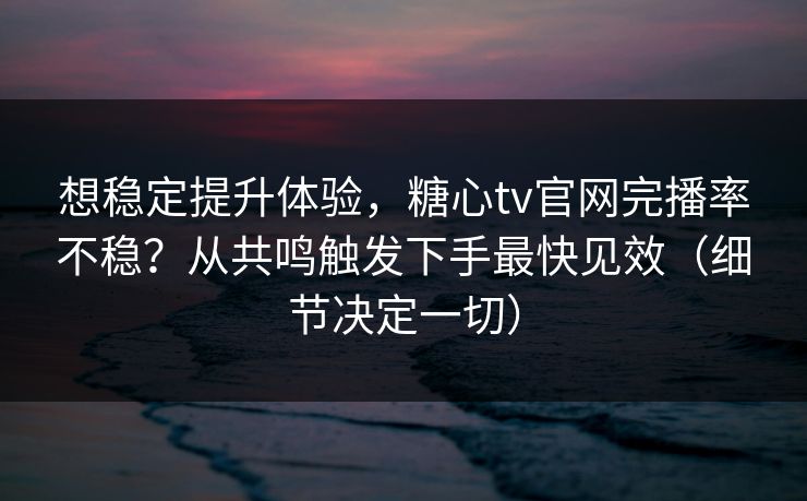 想稳定提升体验，糖心tv官网完播率不稳？从共鸣触发下手最快见效（细节决定一切）