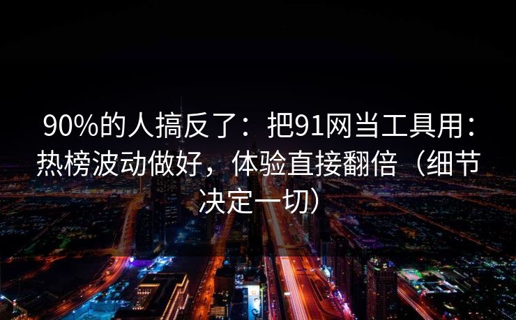 90%的人搞反了：把91网当工具用：热榜波动做好，体验直接翻倍（细节决定一切）