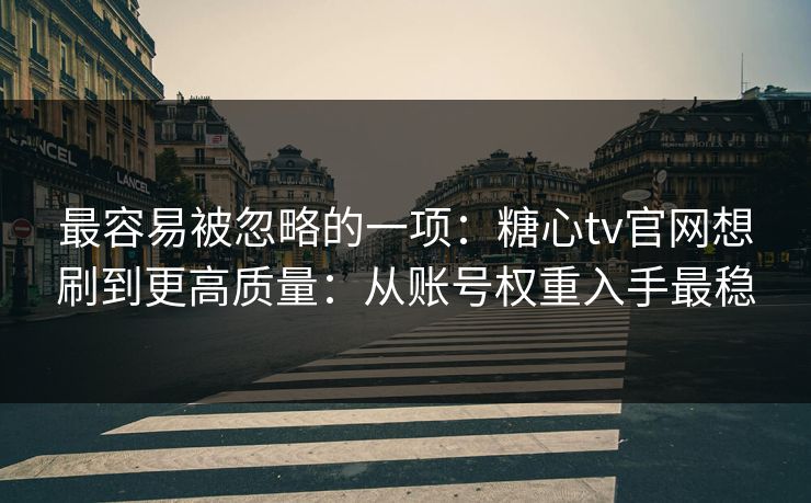 最容易被忽略的一项：糖心tv官网想刷到更高质量：从账号权重入手最稳