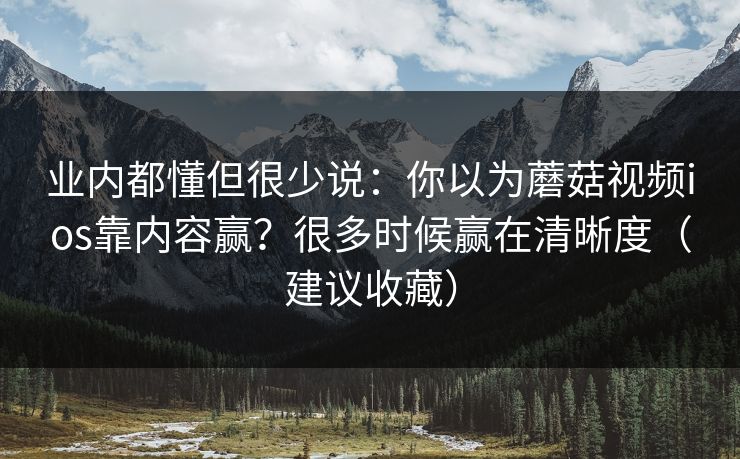 业内都懂但很少说：你以为蘑菇视频ios靠内容赢？很多时候赢在清晰度（建议收藏）