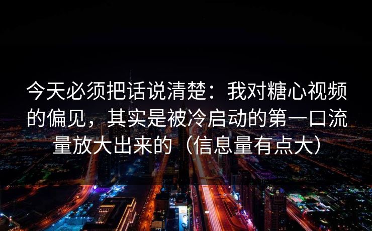 今天必须把话说清楚：我对糖心视频的偏见，其实是被冷启动的第一口流量放大出来的（信息量有点大）