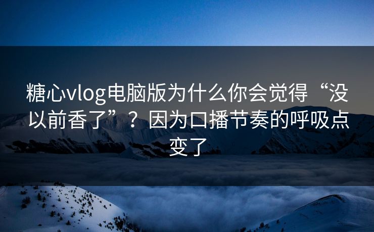 糖心vlog电脑版为什么你会觉得“没以前香了”？因为口播节奏的呼吸点变了