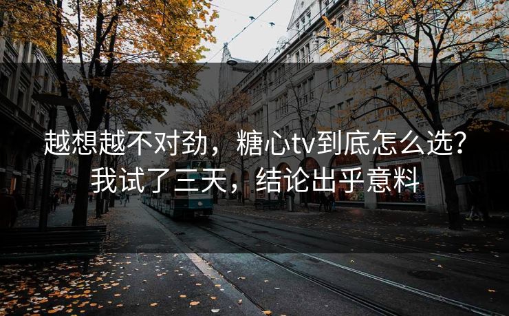 越想越不对劲，糖心tv到底怎么选？我试了三天，结论出乎意料