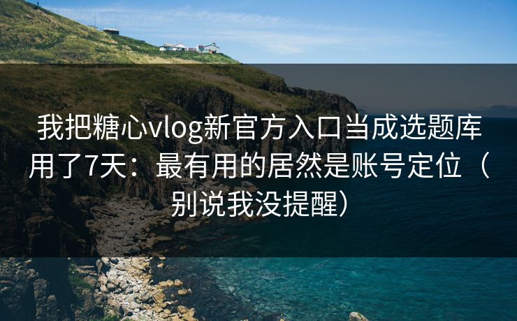我把糖心vlog新官方入口当成选题库用了7天：最有用的居然是账号定位（别说我没提醒）