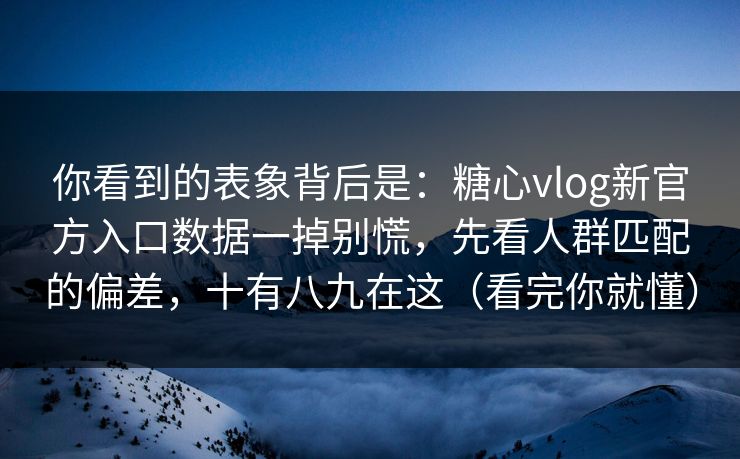 你看到的表象背后是：糖心vlog新官方入口数据一掉别慌，先看人群匹配的偏差，十有八九在这（看完你就懂）