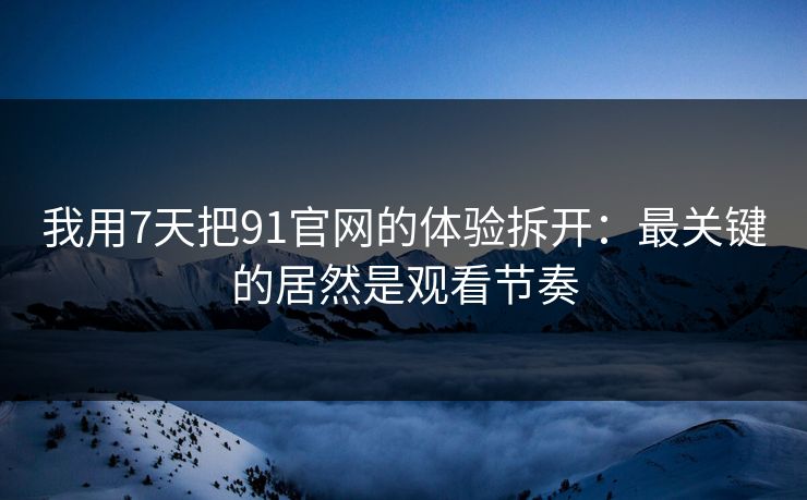 我用7天把91官网的体验拆开：最关键的居然是观看节奏