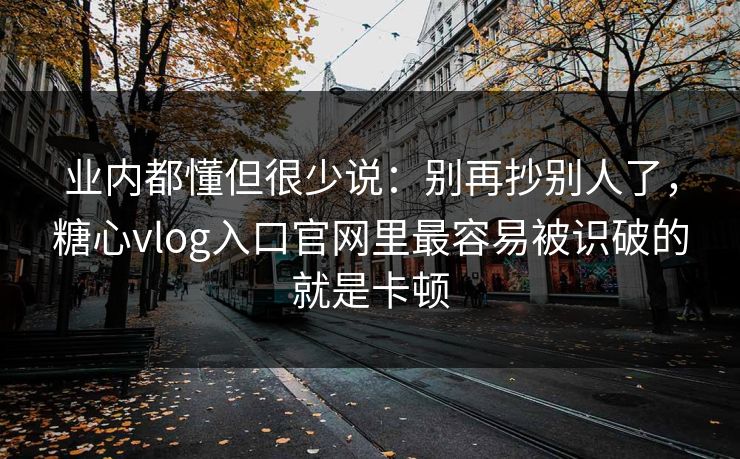 业内都懂但很少说：别再抄别人了，糖心vlog入口官网里最容易被识破的就是卡顿