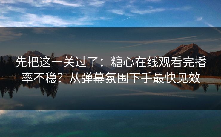 先把这一关过了：糖心在线观看完播率不稳？从弹幕氛围下手最快见效