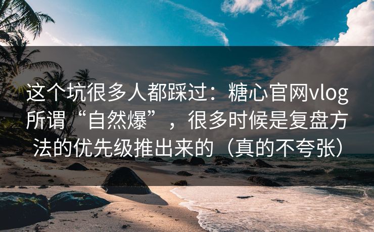这个坑很多人都踩过：糖心官网vlog所谓“自然爆”，很多时候是复盘方法的优先级推出来的（真的不夸张）