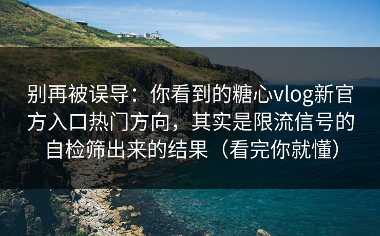 别再被误导：你看到的糖心vlog新官方入口热门方向，其实是限流信号的自检筛出来的结果（看完你就懂）