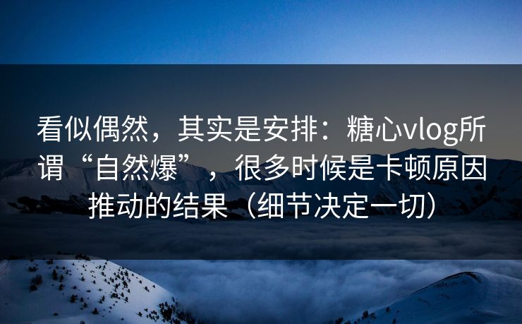 看似偶然，其实是安排：糖心vlog所谓“自然爆”，很多时候是卡顿原因推动的结果（细节决定一切）