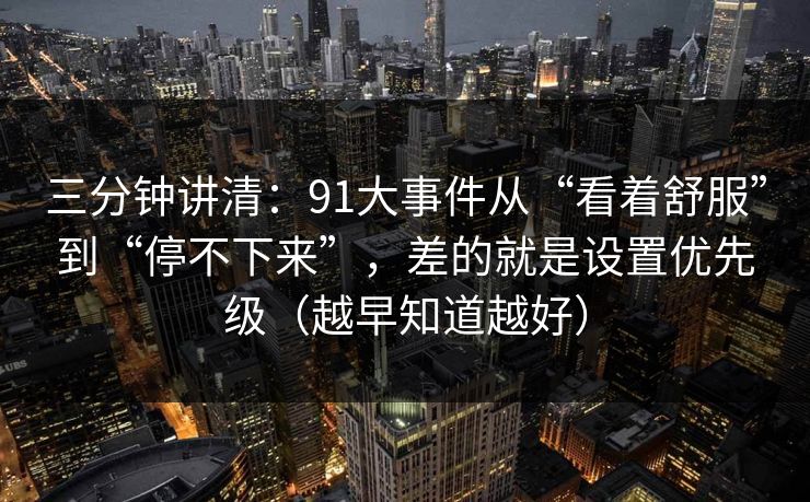 三分钟讲清：91大事件从“看着舒服”到“停不下来”，差的就是设置优先级（越早知道越好）