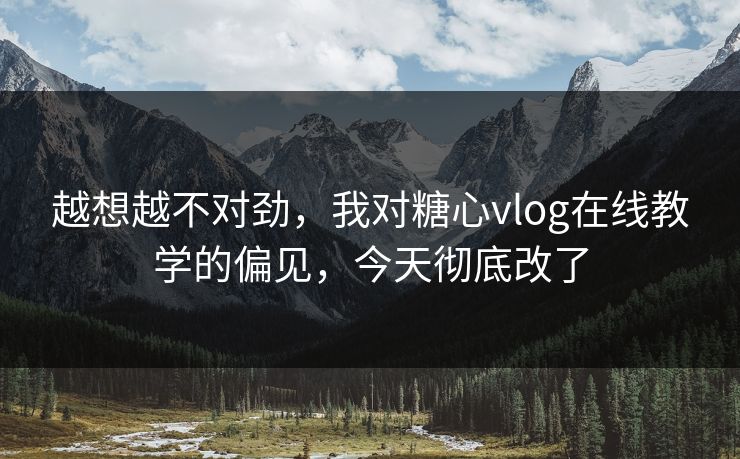 越想越不对劲，我对糖心vlog在线教学的偏见，今天彻底改了
