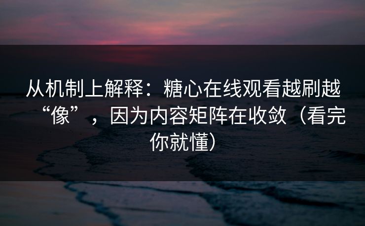 从机制上解释：糖心在线观看越刷越“像”，因为内容矩阵在收敛（看完你就懂）