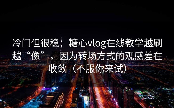 冷门但很稳：糖心vlog在线教学越刷越“像”，因为转场方式的观感差在收敛（不服你来试）