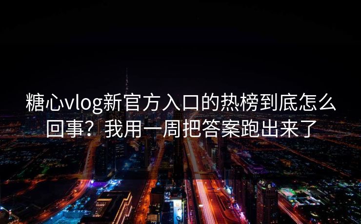 糖心vlog新官方入口的热榜到底怎么回事？我用一周把答案跑出来了